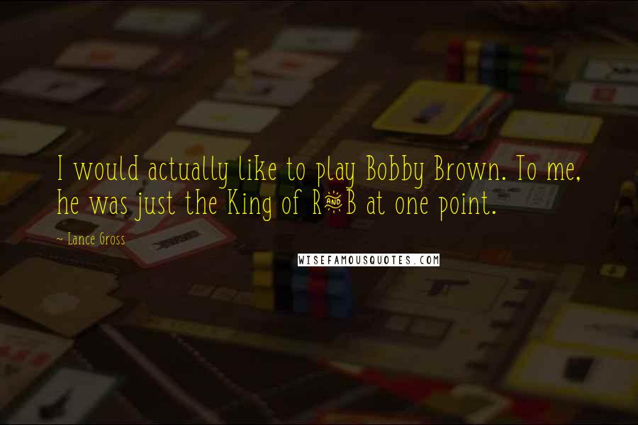 Lance Gross Quotes: I would actually like to play Bobby Brown. To me, he was just the King of R&B at one point.