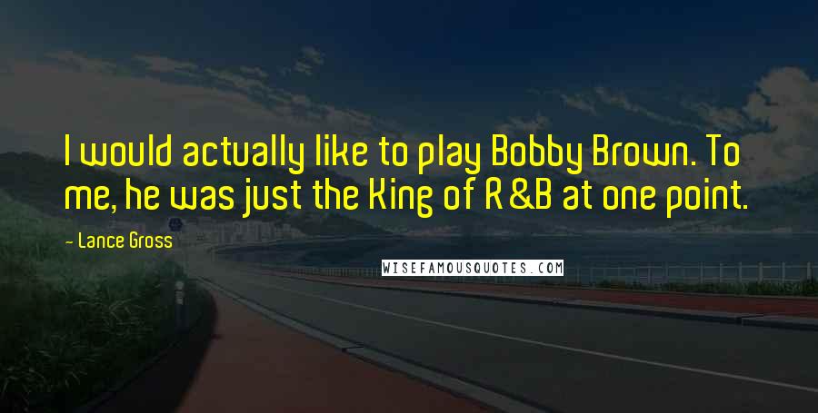 Lance Gross Quotes: I would actually like to play Bobby Brown. To me, he was just the King of R&B at one point.