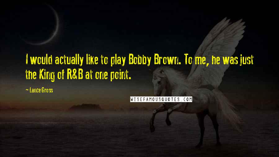 Lance Gross Quotes: I would actually like to play Bobby Brown. To me, he was just the King of R&B at one point.