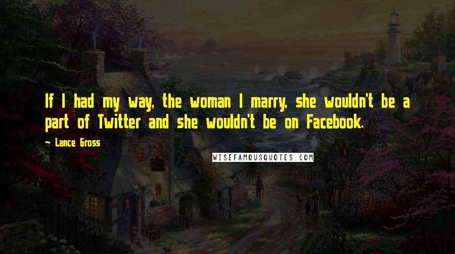 Lance Gross Quotes: If I had my way, the woman I marry, she wouldn't be a part of Twitter and she wouldn't be on Facebook.