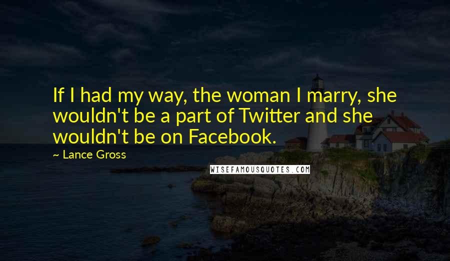 Lance Gross Quotes: If I had my way, the woman I marry, she wouldn't be a part of Twitter and she wouldn't be on Facebook.