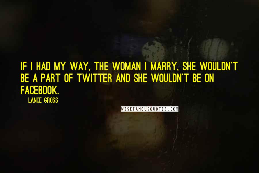 Lance Gross Quotes: If I had my way, the woman I marry, she wouldn't be a part of Twitter and she wouldn't be on Facebook.