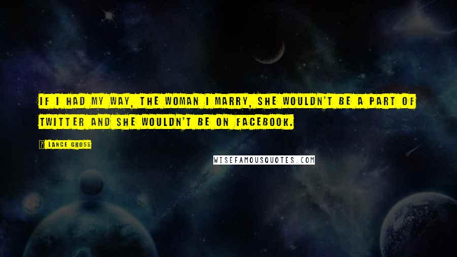 Lance Gross Quotes: If I had my way, the woman I marry, she wouldn't be a part of Twitter and she wouldn't be on Facebook.