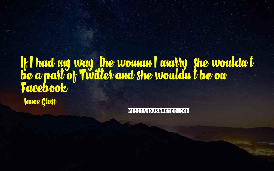 Lance Gross Quotes: If I had my way, the woman I marry, she wouldn't be a part of Twitter and she wouldn't be on Facebook.