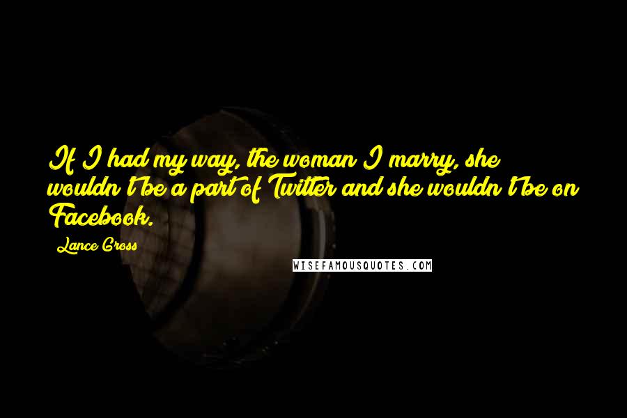 Lance Gross Quotes: If I had my way, the woman I marry, she wouldn't be a part of Twitter and she wouldn't be on Facebook.