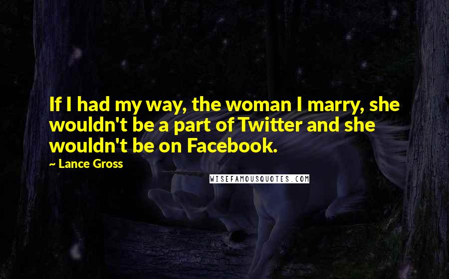 Lance Gross Quotes: If I had my way, the woman I marry, she wouldn't be a part of Twitter and she wouldn't be on Facebook.