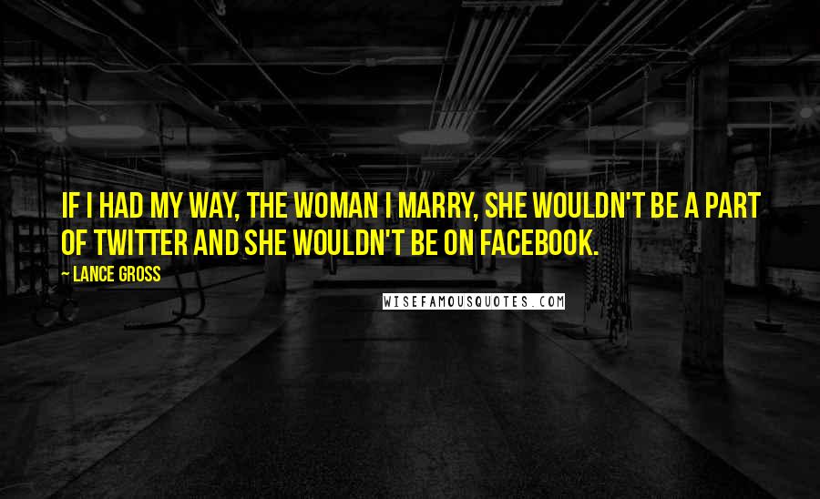 Lance Gross Quotes: If I had my way, the woman I marry, she wouldn't be a part of Twitter and she wouldn't be on Facebook.