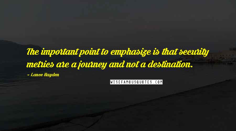 Lance Hayden Quotes: The important point to emphasize is that security metrics are a journey and not a destination.