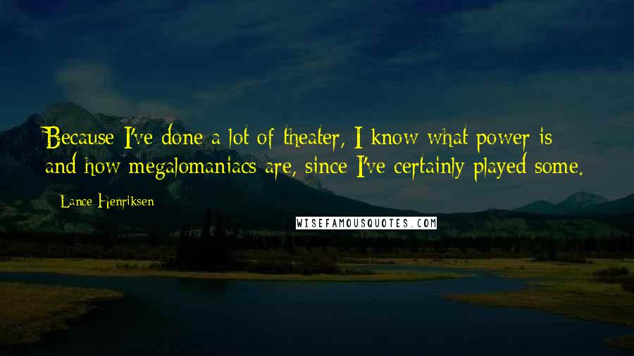 Lance Henriksen Quotes: Because I've done a lot of theater, I know what power is and how megalomaniacs are, since I've certainly played some.