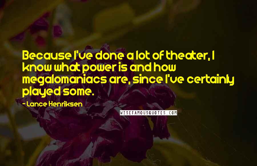 Lance Henriksen Quotes: Because I've done a lot of theater, I know what power is and how megalomaniacs are, since I've certainly played some.