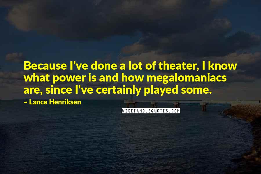 Lance Henriksen Quotes: Because I've done a lot of theater, I know what power is and how megalomaniacs are, since I've certainly played some.
