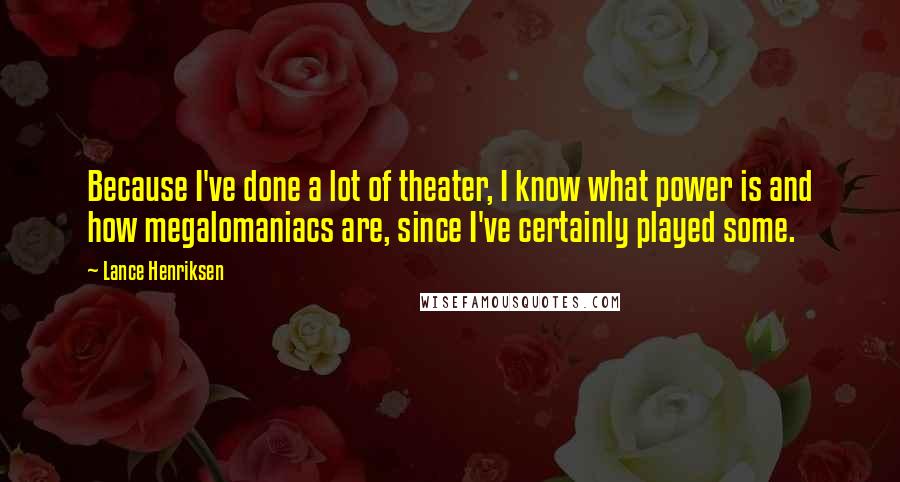 Lance Henriksen Quotes: Because I've done a lot of theater, I know what power is and how megalomaniacs are, since I've certainly played some.