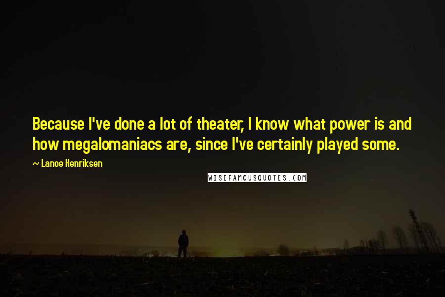 Lance Henriksen Quotes: Because I've done a lot of theater, I know what power is and how megalomaniacs are, since I've certainly played some.