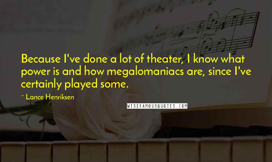 Lance Henriksen Quotes: Because I've done a lot of theater, I know what power is and how megalomaniacs are, since I've certainly played some.