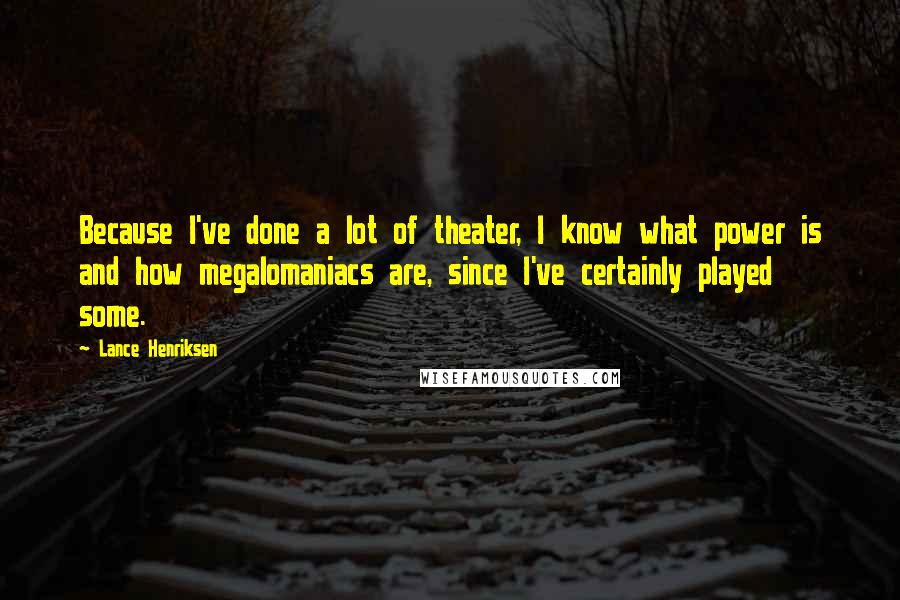 Lance Henriksen Quotes: Because I've done a lot of theater, I know what power is and how megalomaniacs are, since I've certainly played some.