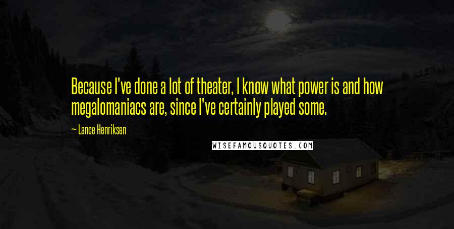 Lance Henriksen Quotes: Because I've done a lot of theater, I know what power is and how megalomaniacs are, since I've certainly played some.