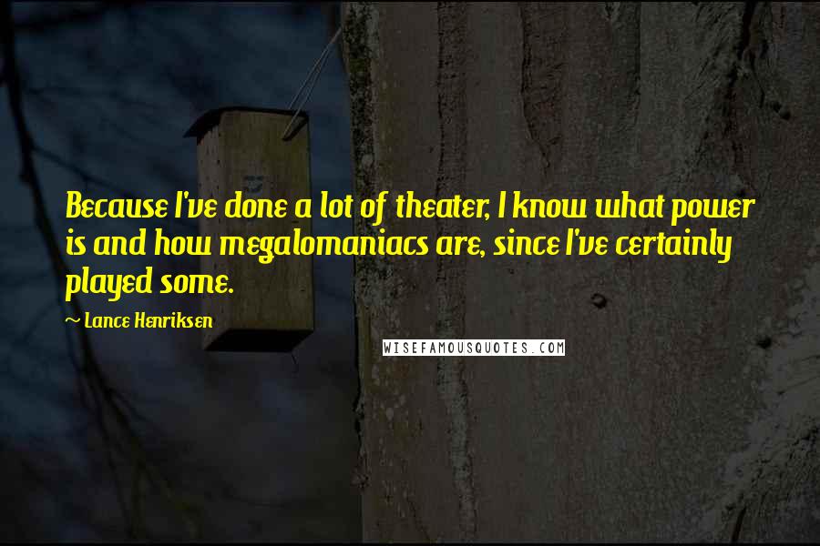 Lance Henriksen Quotes: Because I've done a lot of theater, I know what power is and how megalomaniacs are, since I've certainly played some.