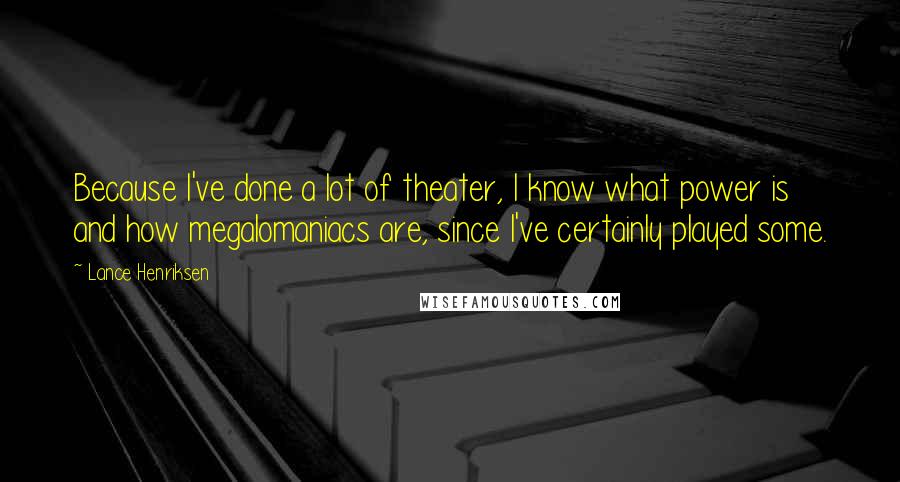 Lance Henriksen Quotes: Because I've done a lot of theater, I know what power is and how megalomaniacs are, since I've certainly played some.