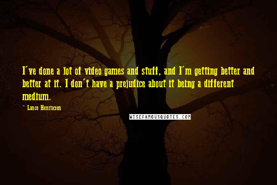 Lance Henriksen Quotes: I've done a lot of video games and stuff, and I'm getting better and better at it. I don't have a prejudice about it being a different medium.