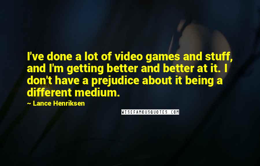 Lance Henriksen Quotes: I've done a lot of video games and stuff, and I'm getting better and better at it. I don't have a prejudice about it being a different medium.
