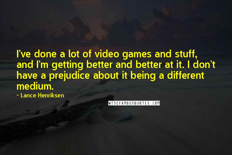 Lance Henriksen Quotes: I've done a lot of video games and stuff, and I'm getting better and better at it. I don't have a prejudice about it being a different medium.