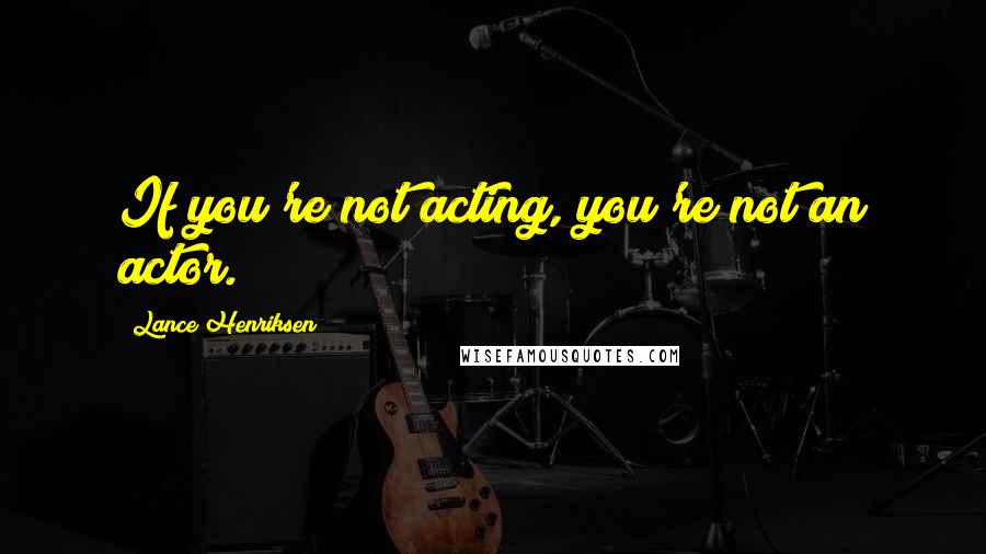 Lance Henriksen Quotes: If you're not acting, you're not an actor.