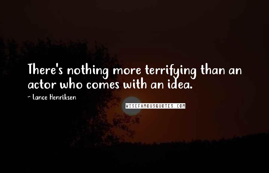 Lance Henriksen Quotes: There's nothing more terrifying than an actor who comes with an idea.