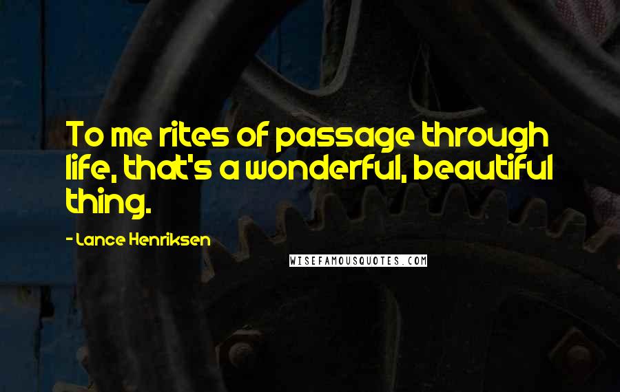 Lance Henriksen Quotes: To me rites of passage through life, that's a wonderful, beautiful thing.