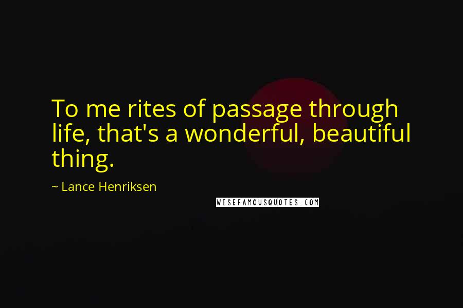 Lance Henriksen Quotes: To me rites of passage through life, that's a wonderful, beautiful thing.