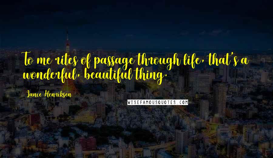 Lance Henriksen Quotes: To me rites of passage through life, that's a wonderful, beautiful thing.