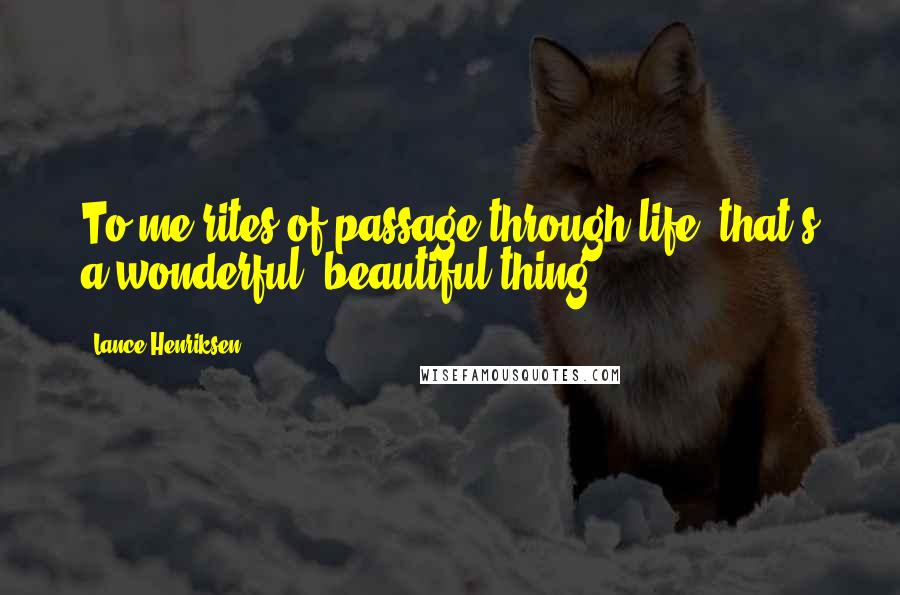 Lance Henriksen Quotes: To me rites of passage through life, that's a wonderful, beautiful thing.