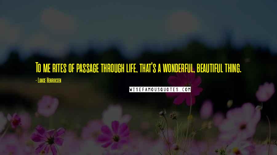 Lance Henriksen Quotes: To me rites of passage through life, that's a wonderful, beautiful thing.