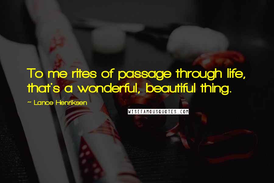 Lance Henriksen Quotes: To me rites of passage through life, that's a wonderful, beautiful thing.
