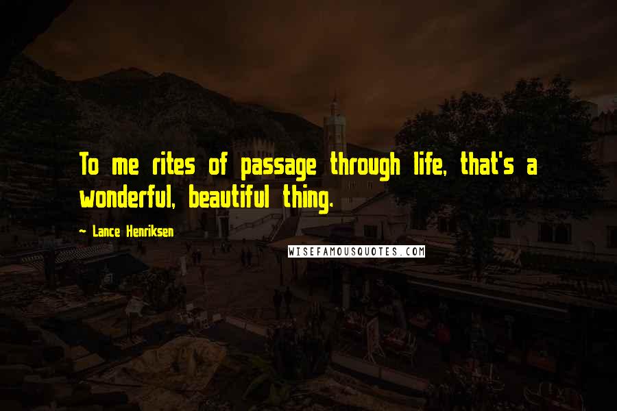 Lance Henriksen Quotes: To me rites of passage through life, that's a wonderful, beautiful thing.