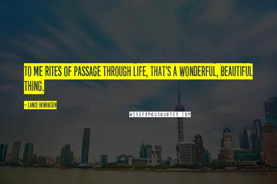 Lance Henriksen Quotes: To me rites of passage through life, that's a wonderful, beautiful thing.