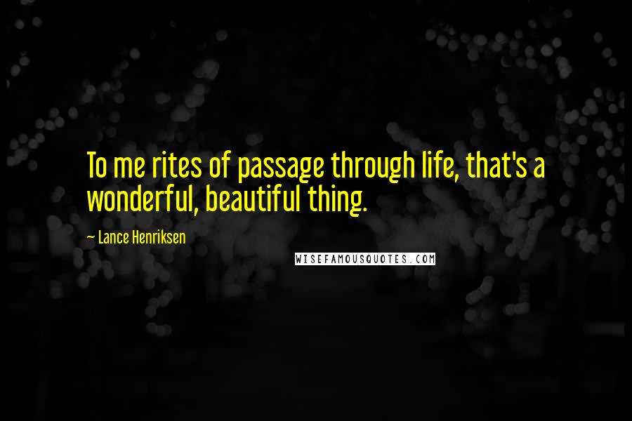 Lance Henriksen Quotes: To me rites of passage through life, that's a wonderful, beautiful thing.