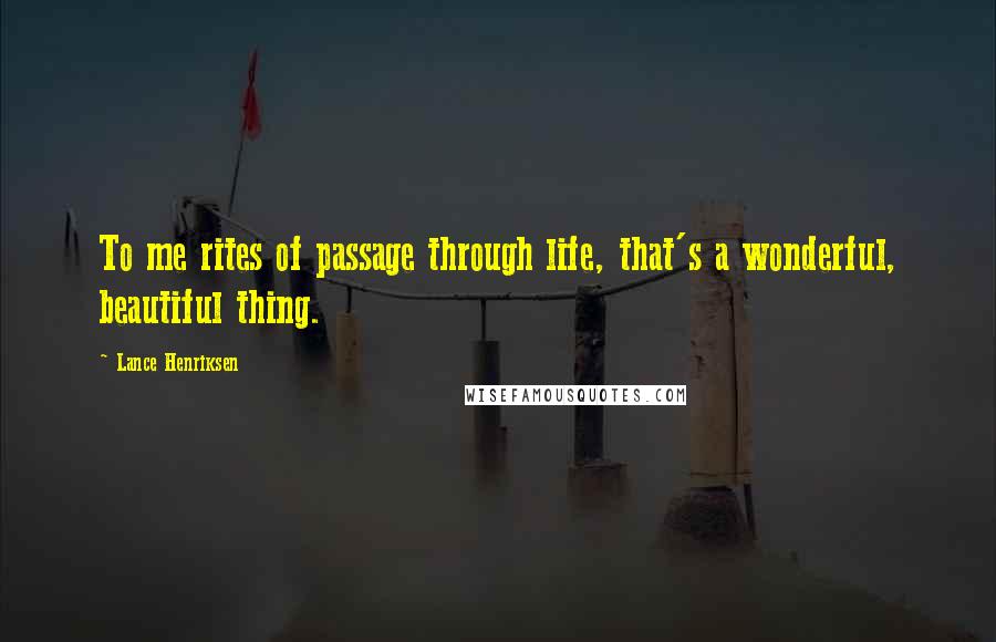 Lance Henriksen Quotes: To me rites of passage through life, that's a wonderful, beautiful thing.