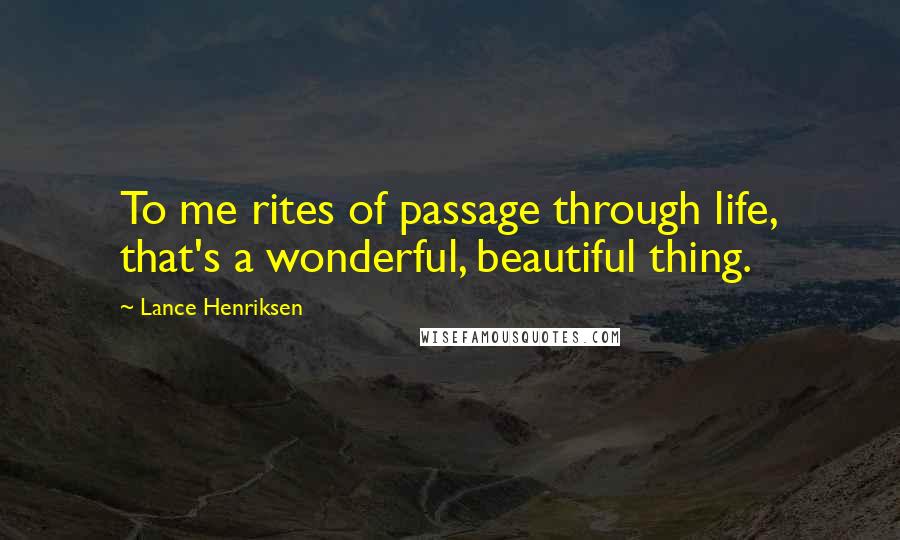 Lance Henriksen Quotes: To me rites of passage through life, that's a wonderful, beautiful thing.