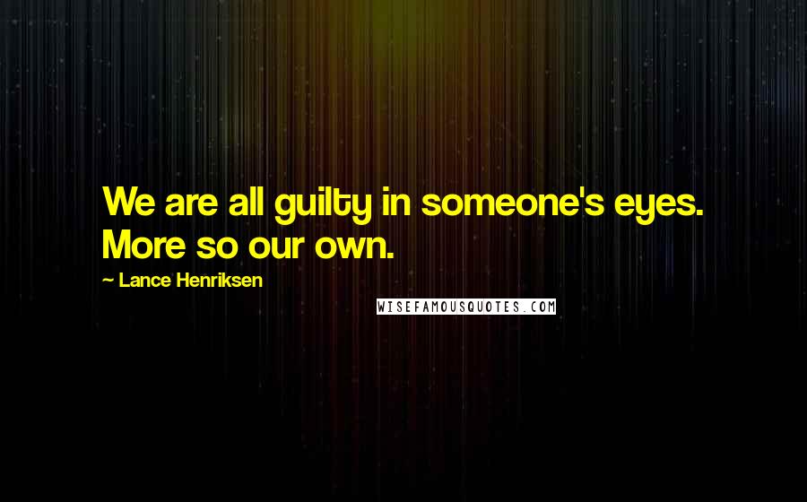 Lance Henriksen Quotes: We are all guilty in someone's eyes. More so our own.