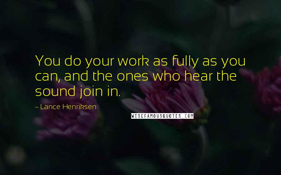 Lance Henriksen Quotes: You do your work as fully as you can, and the ones who hear the sound join in.