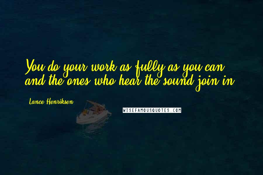 Lance Henriksen Quotes: You do your work as fully as you can, and the ones who hear the sound join in.
