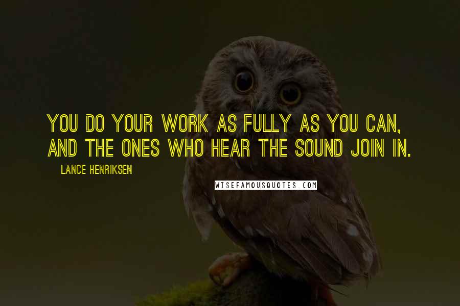 Lance Henriksen Quotes: You do your work as fully as you can, and the ones who hear the sound join in.