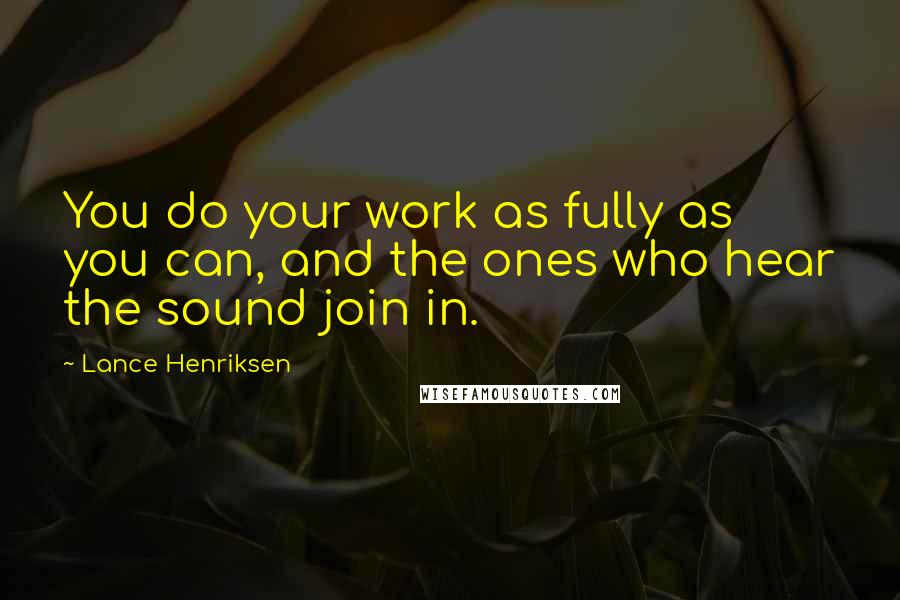 Lance Henriksen Quotes: You do your work as fully as you can, and the ones who hear the sound join in.