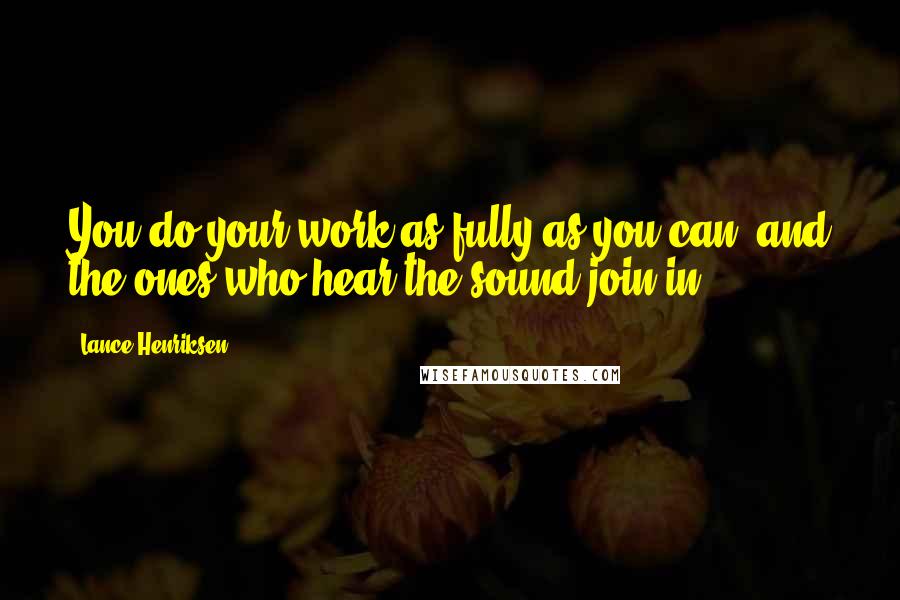 Lance Henriksen Quotes: You do your work as fully as you can, and the ones who hear the sound join in.