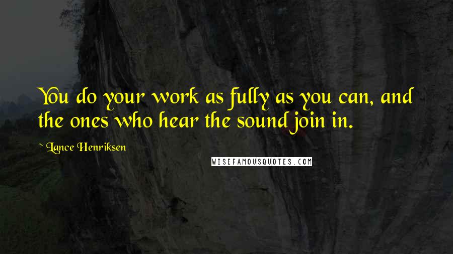 Lance Henriksen Quotes: You do your work as fully as you can, and the ones who hear the sound join in.