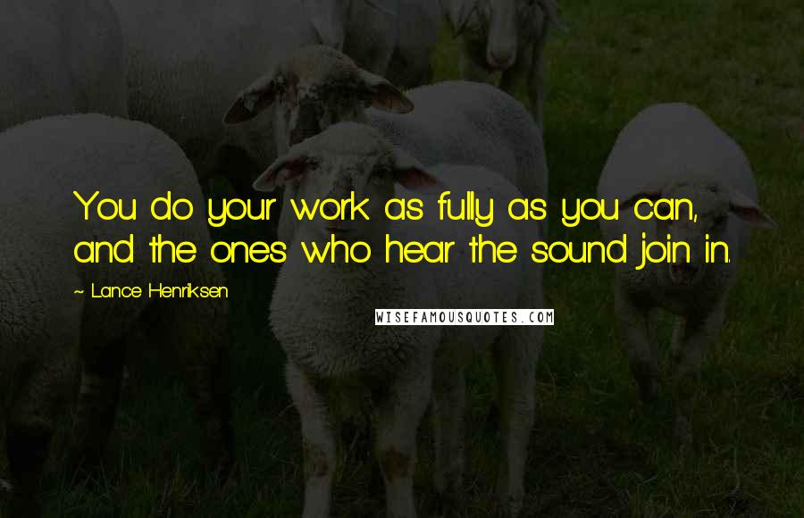 Lance Henriksen Quotes: You do your work as fully as you can, and the ones who hear the sound join in.
