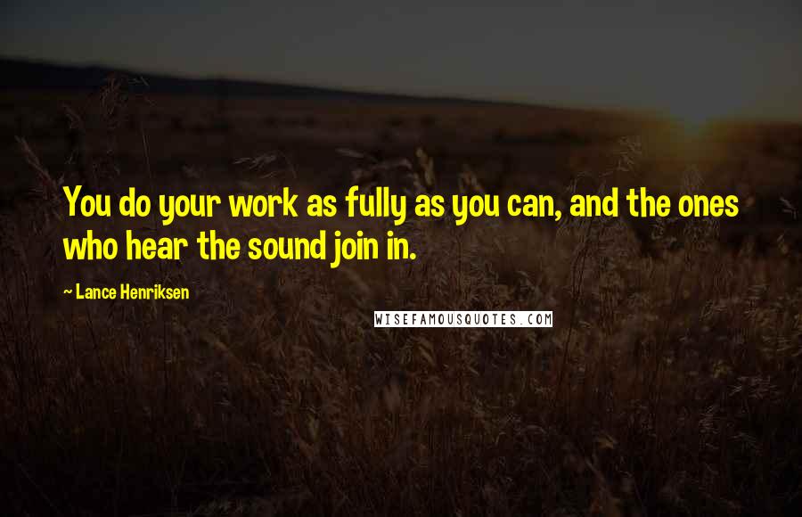 Lance Henriksen Quotes: You do your work as fully as you can, and the ones who hear the sound join in.