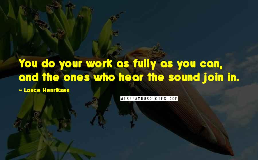 Lance Henriksen Quotes: You do your work as fully as you can, and the ones who hear the sound join in.
