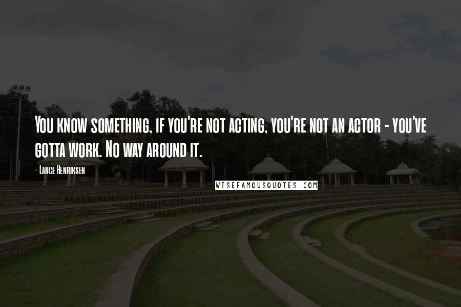 Lance Henriksen Quotes: You know something, if you're not acting, you're not an actor - you've gotta work. No way around it.