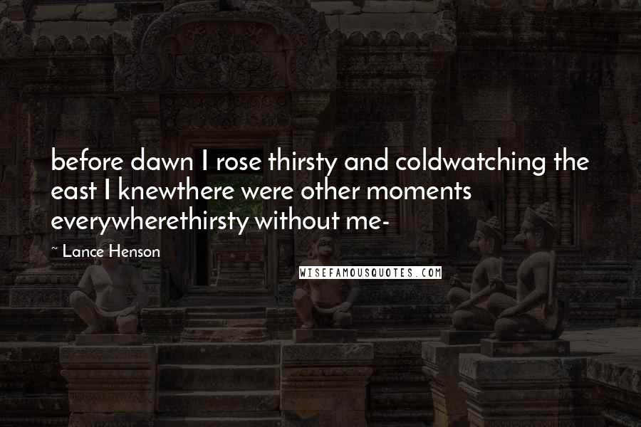 Lance Henson Quotes: before dawn I rose thirsty and coldwatching the east I knewthere were other moments everywherethirsty without me-